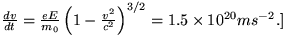 $
 \frac{d v}{d t} = \frac{eE}{m_{0}}\left( 1 -
 \frac{v^{2}}{c^{2}} \right)^{3/2} = 1.5 \times 10^{20} ms^{-2}. ] $