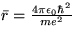 $\bar{r} = \frac{4 \pi \epsilon_{0} \hbar^{2}}{m e^{2}}$