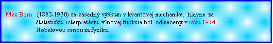 Textov pole: Max Born   (1882-1970) za zsadn vskum v kvantovej mechanike,  hlavne  za          
                   tatistick  interpretciu  vlnovej funkcie bol  odmenen v roku 1954  
                   Nobelovou cenou za fyziku. 
