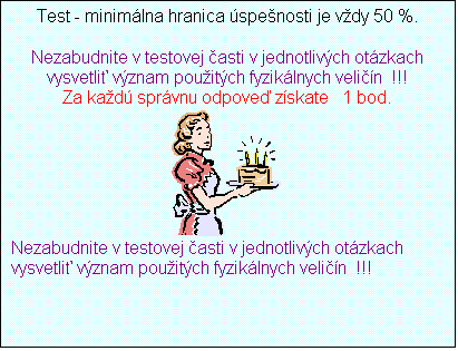 Blok textu: Test - minimlna hranica spenosti je vdy 50 %.

Nezabudnite v testovej asti v jednotlivch otzkach vysvetli vznam pouitch fyziklnych velin  !!!
Za kad sprvnu odpove zskate   1 bod.
 
Nezabudnite v testovej asti v jednotlivch otzkach vysvetli vznam pouitch fyziklnych velin  !!! 


