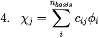 \[ \mbox{4.} \;\;\;\chi_j=\sum_i^{n_{basis}}c_{ij}\phi_i \] 