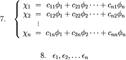 
\[ \mbox{7.} \;\;\; \left \{ 
\begin{array}{ccc} 
	\chi_1 & = & c_{11}\phi_1+c_{21}\phi_2 \cdots + c_{n1}\phi_n \\ 
	\chi_2 & = & c_{12}\phi_1+c_{22}\phi_2 \cdots + c_{n2}\phi_n \\ 
	       & \vdots & \\ 
	\chi_n & = & c_{1n}\phi_1+c_{2n}\phi_2 \cdots + c_{nn}\phi_n 
\end{array}\right. \] 

\vspace{0.5cm} 

\[ \mbox{8.} \;\;\; \epsilon_1, \epsilon_2, \ldots \epsilon_n \] 
 