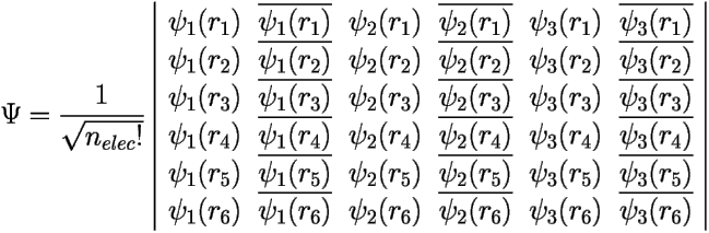 \[ \Psi= \frac{1}{\sqrt{n_{elec}!}} \left | 
\begin{array}{cccccc} 
	\psi_1(r_1) & \overline{\psi_1(r_1)} & \psi_2(r_1) & \overline{\psi_2(r_1)} 
		& \psi_3(r_1) & \overline{\psi_3(r_1)} \\ 
	\psi_1(r_2) & \overline{\psi_1(r_2)} & \psi_2(r_2) & \overline{\psi_2(r_2)} 
		& \psi_3(r_2) & \overline{\psi_3(r_2)} \\ 
	\psi_1(r_3) & \overline{\psi_1(r_3)} & \psi_2(r_3) & \overline{\psi_2(r_3)} 
		& \psi_3(r_3) & \overline{\psi_3(r_3)} \\ 
	\psi_1(r_4) & \overline{\psi_1(r_4)} & \psi_2(r_4) & \overline{\psi_2(r_4)} 
		& \psi_3(r_4) & \overline{\psi_3(r_4)} \\ 
	\psi_1(r_5) & \overline{\psi_1(r_5)} & \psi_2(r_5) & \overline{\psi_2(r_5)} 
		& \psi_3(r_5) & \overline{\psi_3(r_5)} \\ 
	\psi_1(r_6) & \overline{\psi_1(r_6)} & \psi_2(r_6) & \overline{\psi_2(r_6)} 
		& \psi_3(r_6) & \overline{\psi_3(r_6)} 
\end{array} \right |  \] 