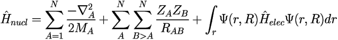 \[ \hat {H}_{nucl} = \sum_{A=1}^{N} \frac {-\nabla_A^{2}} 
{2 M_{A}} + \sum_{A}^{N}\sum_{B>A}^{N} 
\frac{Z_{A}Z_{B}}{R_{AB}} + \int_{r}\Psi(r,R)\hat {H}_{elec}\Psi(r,R) dr \] 